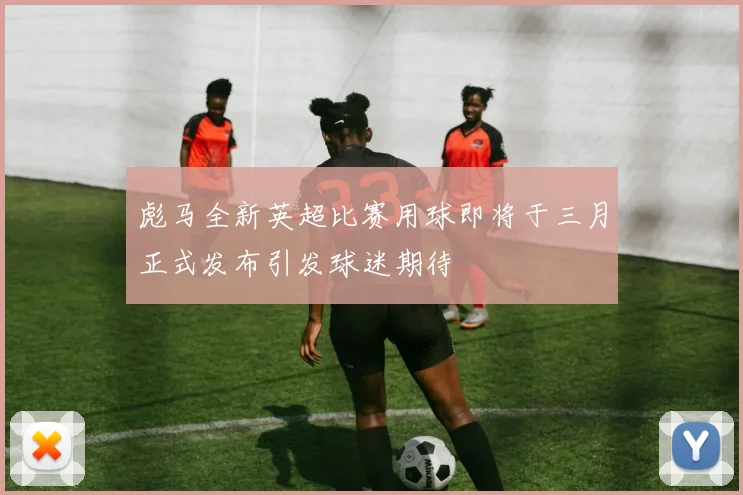 彪马全新英超比赛用球即将于三月正式发布引发球迷期待