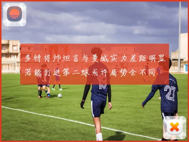 多特将帅坦言与曼城实力差距明显若能打进第二球或许局势会不同