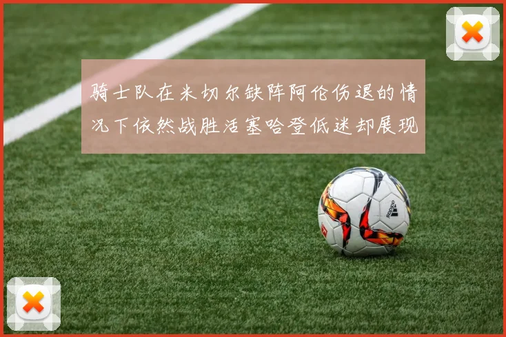骑士队在米切尔缺阵阿伦伤退的情况下依然战胜活塞哈登低迷却展现季后赛实力