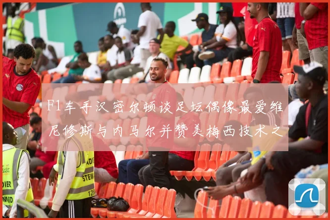 F1车手汉密尔顿谈足坛偶像最爱维尼修斯与内马尔并赞美梅西技术之精湛