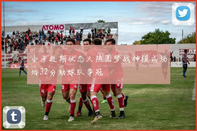 小卡近期状态火热圆梦战神模式场均32分助球队争冠