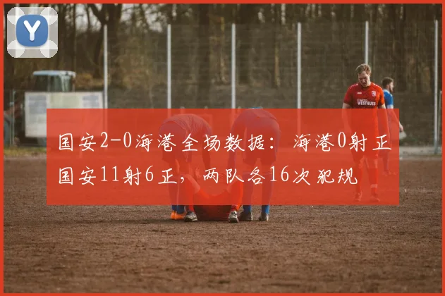 国安2-0海港全场数据：海港0射正国安11射6正，两队各16次犯规