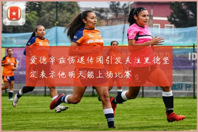 爱德华兹伤退传闻引发关注里德坚定表示他明天能上场比赛