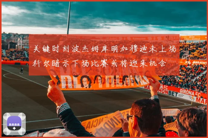 关键时刻波杰姆库明加穆迪未上场科尔暗示下场比赛或将迎来机会