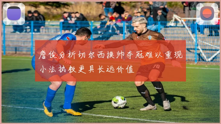 詹俊分析切尔西换帅夺冠难以重现小法执教更具长远价值