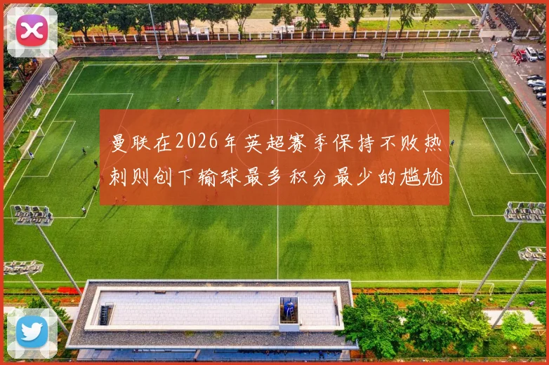 曼联在2026年英超赛季保持不败热刺则创下输球最多积分最少的尴尬纪录