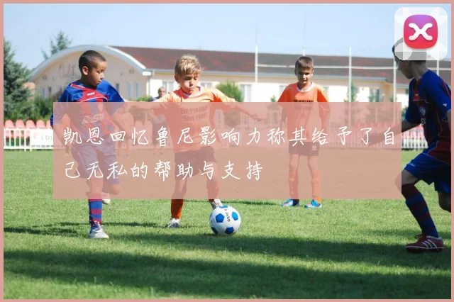 凯恩回忆鲁尼影响力称其给予了自己无私的帮助与支持