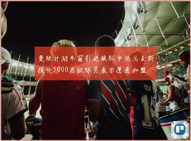曼联计划冬窗引进狼队中场戈麦斯报价5000万欧球员表示愿意加盟