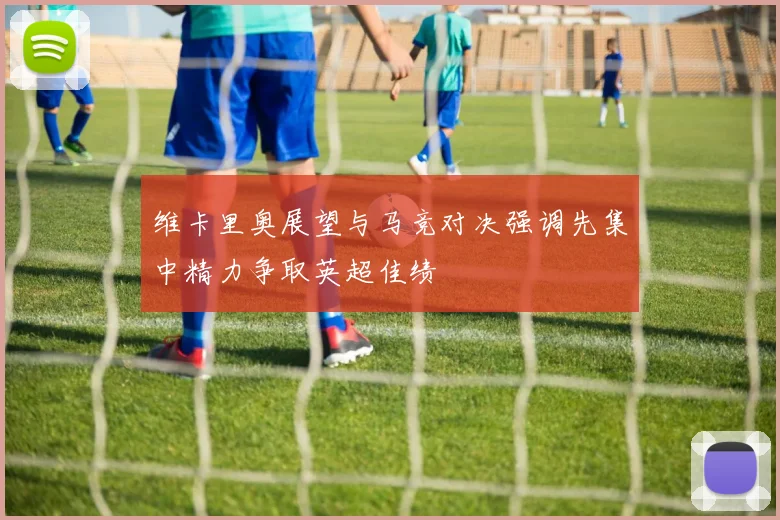 维卡里奥展望与马竞对决强调先集中精力争取英超佳绩