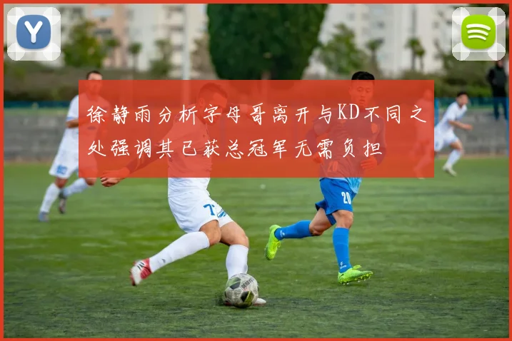 徐静雨分析字母哥离开与KD不同之处强调其已获总冠军无需负担