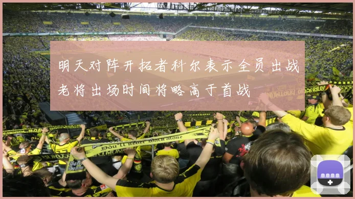 明天对阵开拓者科尔表示全员出战老将出场时间将略高于首战