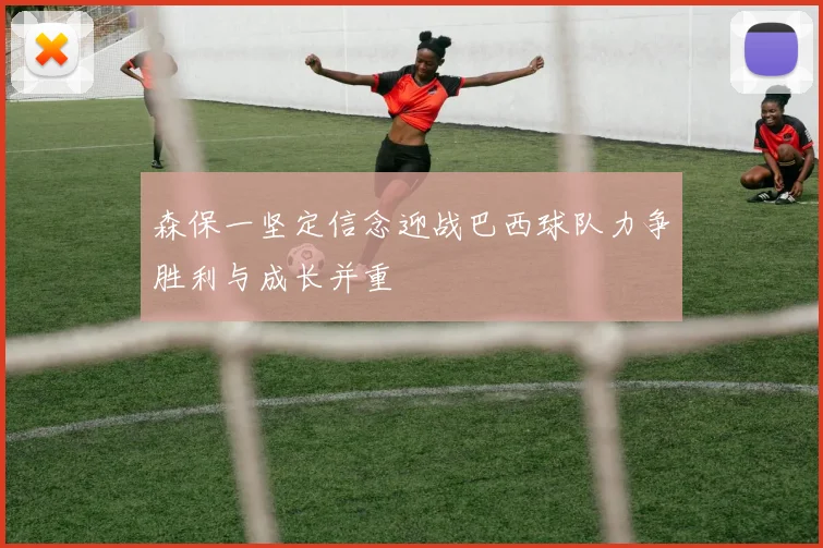 森保一坚定信念迎战巴西球队力争胜利与成长并重