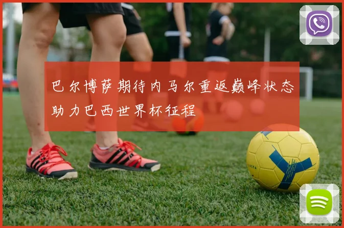 巴尔博萨期待内马尔重返巅峰状态助力巴西世界杯征程