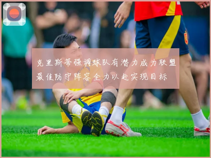 克里斯蒂强调球队有潜力成为联盟最佳防守阵容全力以赴实现目标