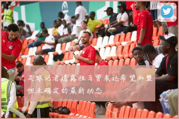 足球记者透露祖马曾表达希望加盟但未确定的最新动态
