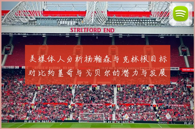 美媒体人分析杨瀚森与克林根目标对比约基奇与戈贝尔的潜力与发展方向