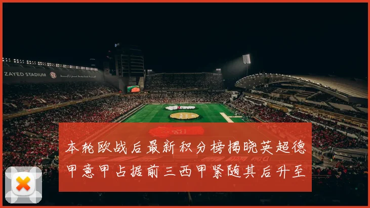本轮欧战后最新积分榜揭晓英超德甲意甲占据前三西甲紧随其后升至第四