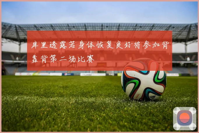 库里透露若身体恢复良好将参加背靠背第二场比赛