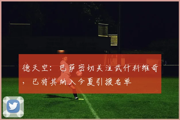 德天空：巴萨密切关注武什科维奇，已将其纳入今夏引援名单