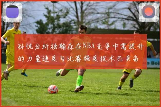 孙悦分析杨瀚森在NBA竞争中需提升的力量速度与比赛强度技术已具备
