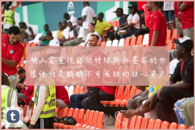 湖人需重视赫伯特琼斯和墨菲的价值他们是鹈鹕不可或缺的核心资产