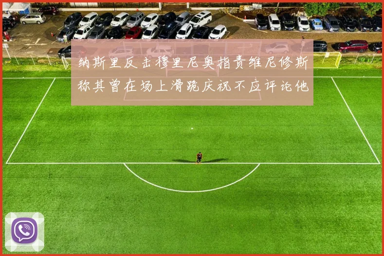 纳斯里反击穆里尼奥指责维尼修斯称其曾在场上滑跪庆祝不应评论他人