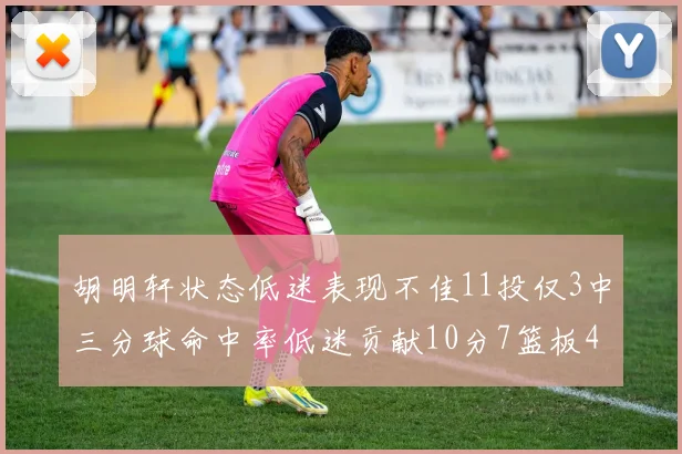 胡明轩状态低迷表现不佳11投仅3中三分球命中率低迷贡献10分7篮板4助攻