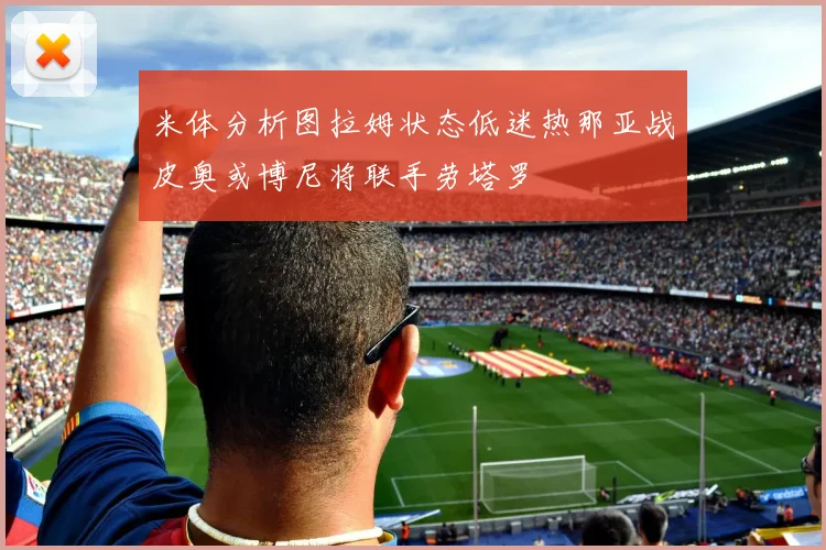 米体分析图拉姆状态低迷热那亚战皮奥或博尼将联手劳塔罗