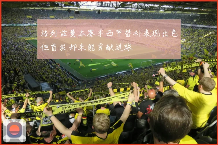 格列兹曼本赛季西甲替补表现出色但首发却未能贡献进球