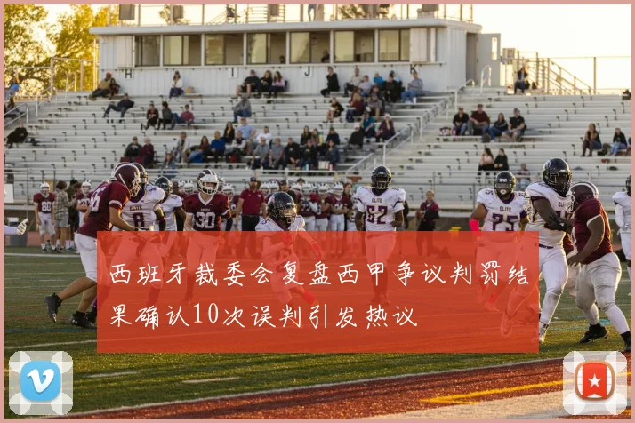 西班牙裁委会复盘西甲争议判罚结果确认10次误判引发热议