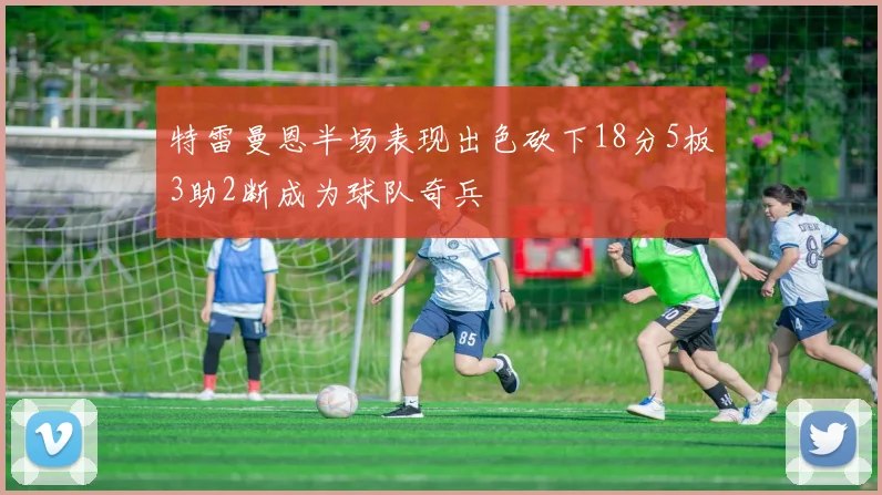 特雷曼恩半场表现出色砍下18分5板3助2断成为球队奇兵