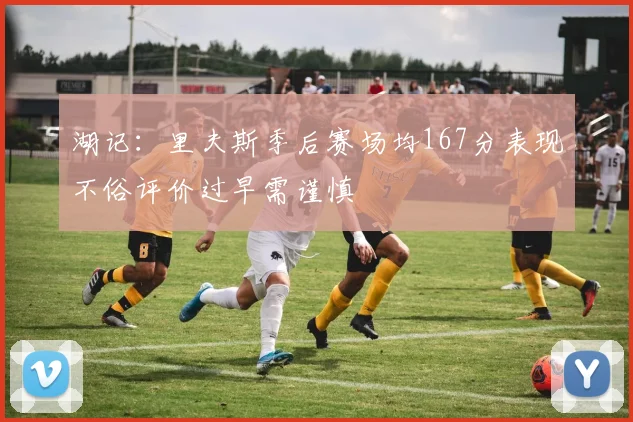 湖记：里夫斯季后赛场均167分表现不俗评价过早需谨慎