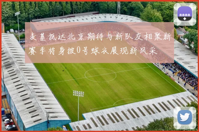 麦基抵达北京期待与新队友相聚新赛季将身披0号球衣展现新风采
