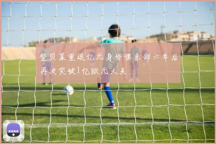 登贝莱重返亿元身价俱乐部六年后再次突破1亿欧元大关