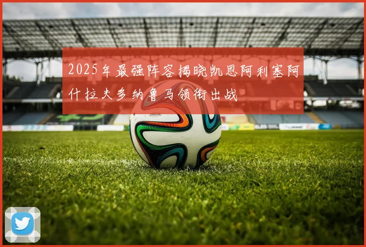 2025年最强阵容揭晓凯恩阿利塞阿什拉夫多纳鲁马领衔出战