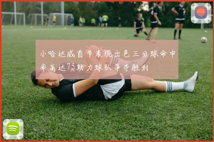 小哈达威首节表现出色三分球命中率高达75助力球队争夺胜利