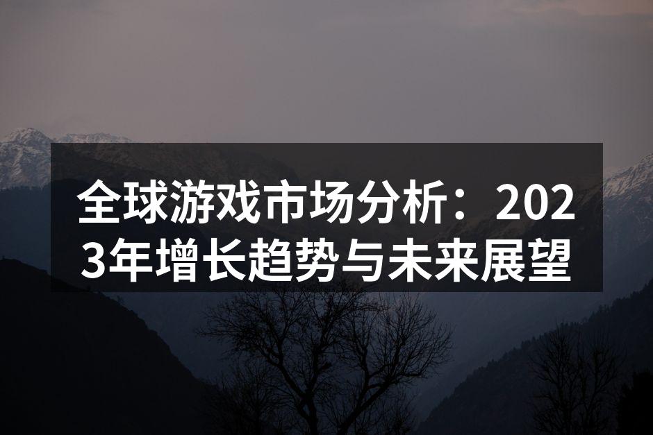 全球游戏市场分析:2023年增长趋势与未来展望