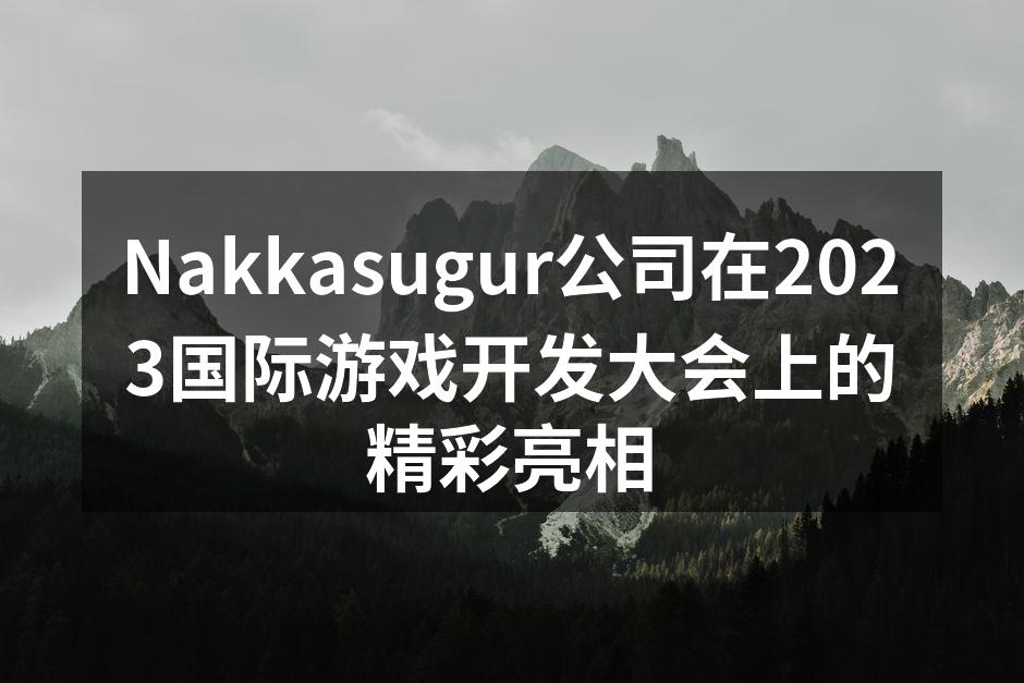 Nakkasugur公司在2023国际游戏开发大会上的精彩亮相