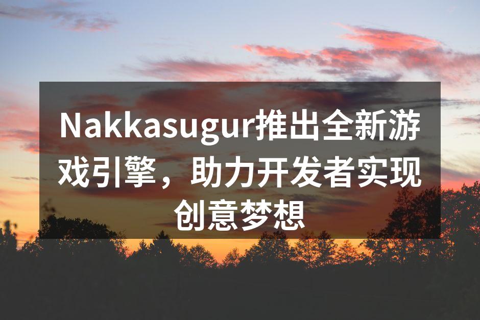 Nakkasugur推出全新游戏引擎，助