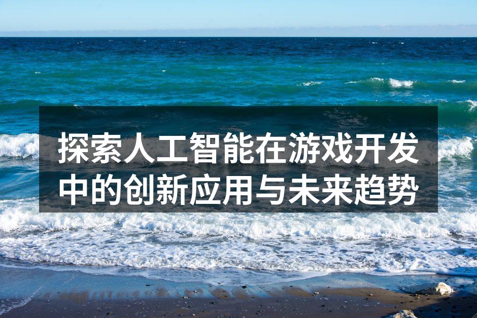 探索人工智能在游戏开发中的创新应用与未来