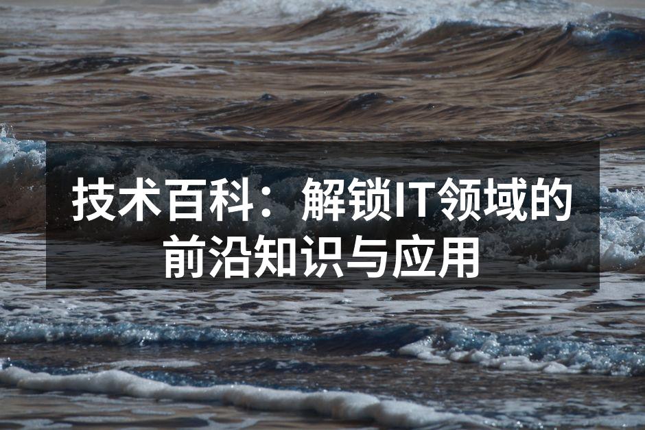 技术百科：解锁IT领域的前沿知识与应用