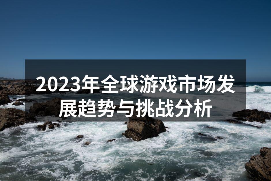 2023年全球游戏市场发展趋势与挑战分析