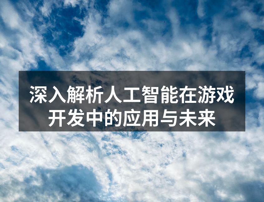 深入解析人工智能在游戏开发中的应用与未来
